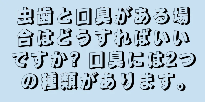 虫歯と口臭がある場合はどうすればいいですか? 口臭には2つの種類があります。