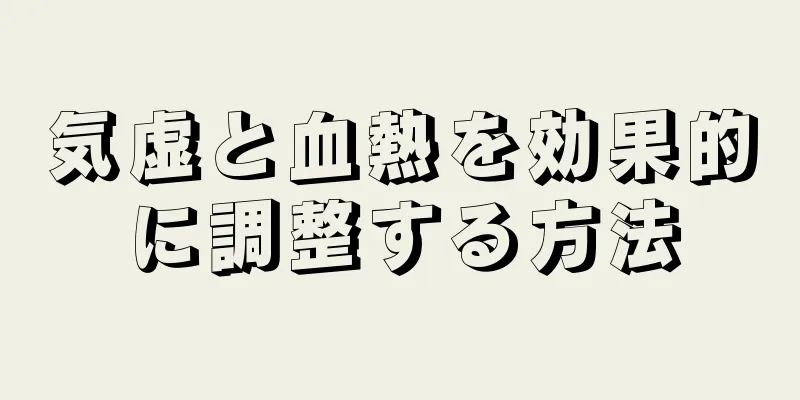 気虚と血熱を効果的に調整する方法