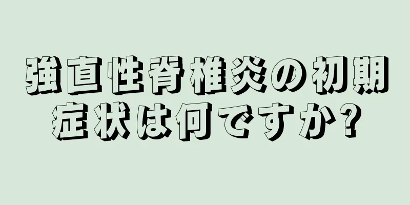 強直性脊椎炎の初期症状は何ですか?