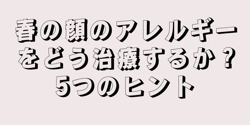 春の顔のアレルギーをどう治療するか？5つのヒント