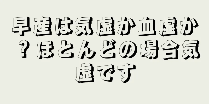 早産は気虚か血虚か？ほとんどの場合気虚です