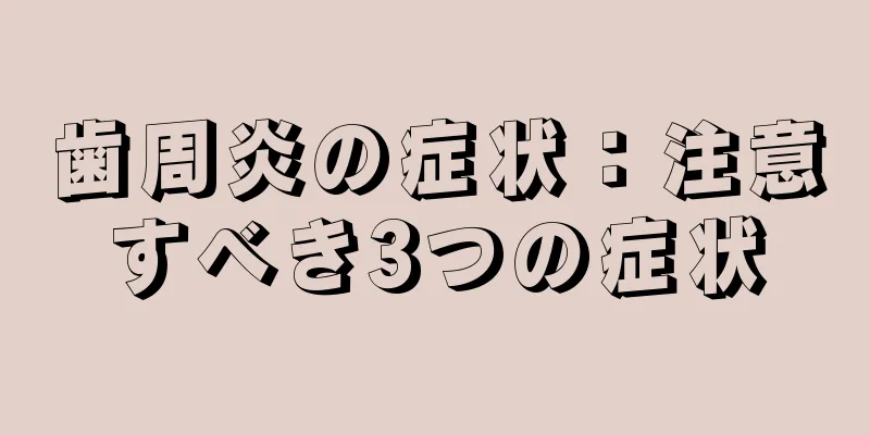 歯周炎の症状：注意すべき3つの症状