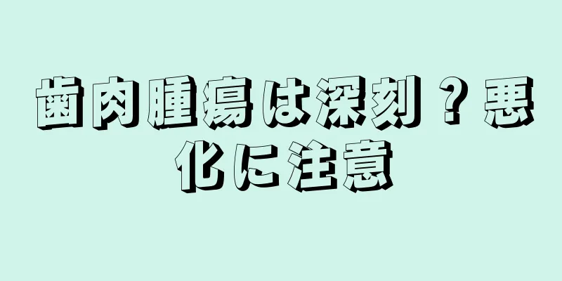 歯肉腫瘍は深刻？悪化に注意