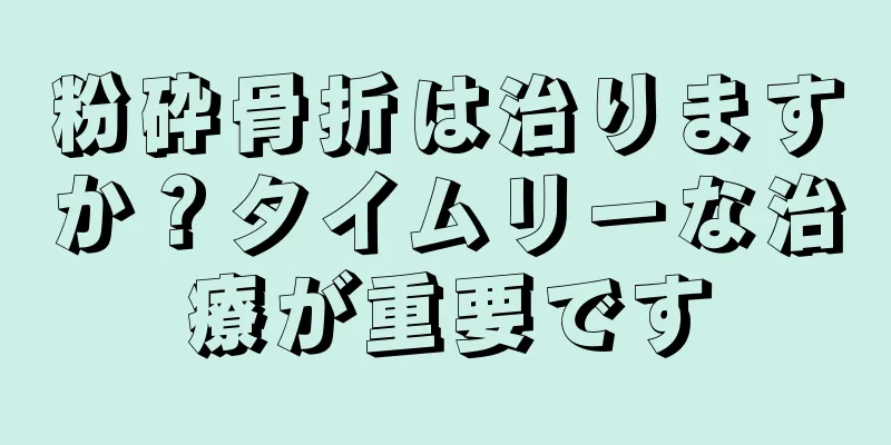 粉砕骨折は治りますか？タイムリーな治療が重要です