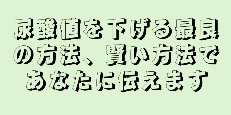 尿酸値を下げる最良の方法、賢い方法であなたに伝えます