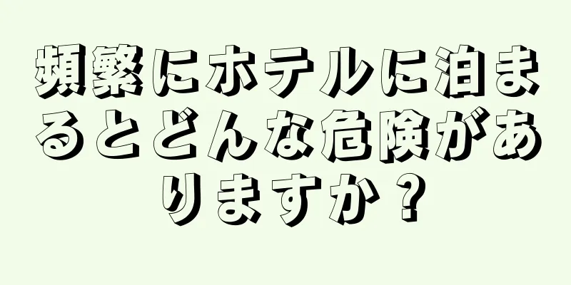 頻繁にホテルに泊まるとどんな危険がありますか？