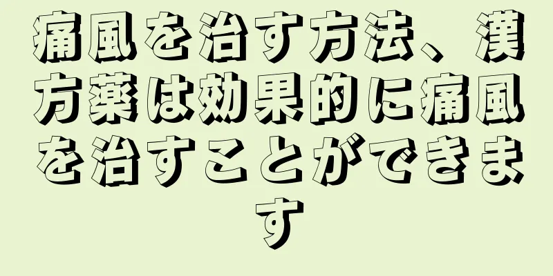 痛風を治す方法、漢方薬は効果的に痛風を治すことができます