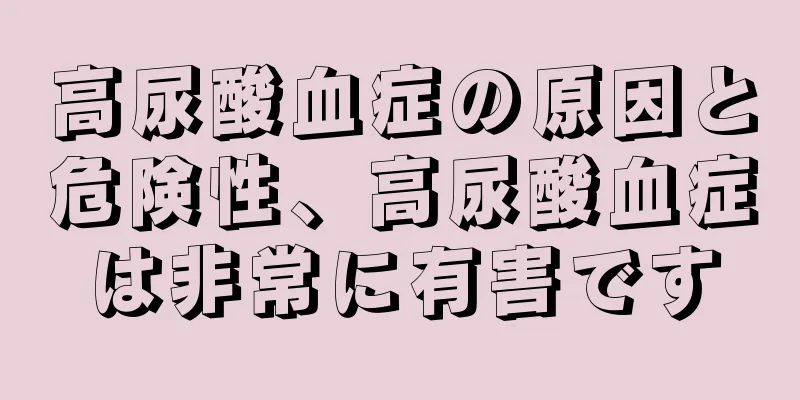 高尿酸血症の原因と危険性、高尿酸血症は非常に有害です