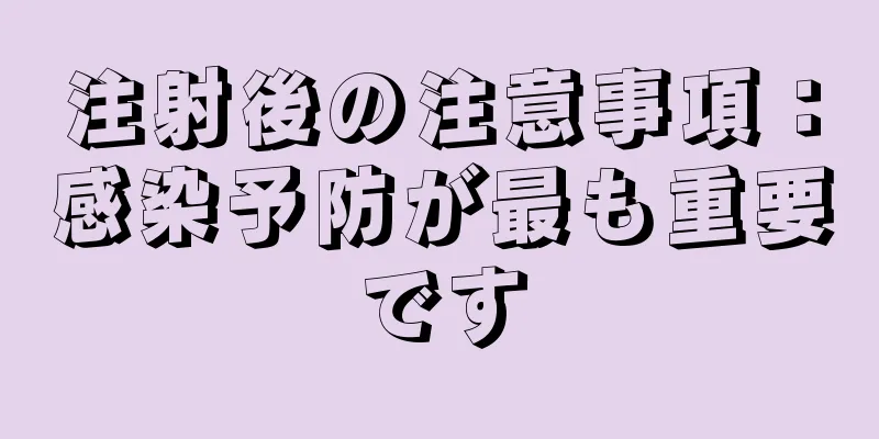 注射後の注意事項：感染予防が最も重要です