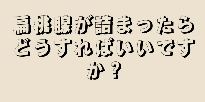 扁桃腺が詰まったらどうすればいいですか？