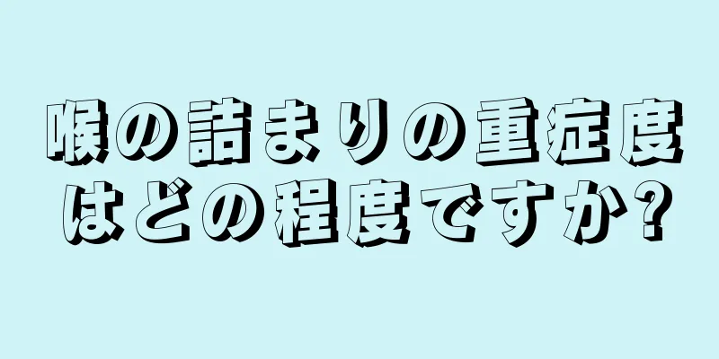 喉の詰まりの重症度はどの程度ですか?