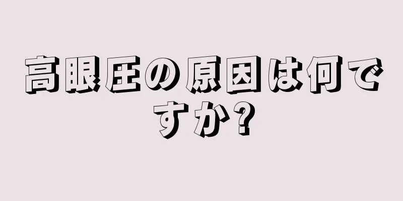 高眼圧の原因は何ですか?