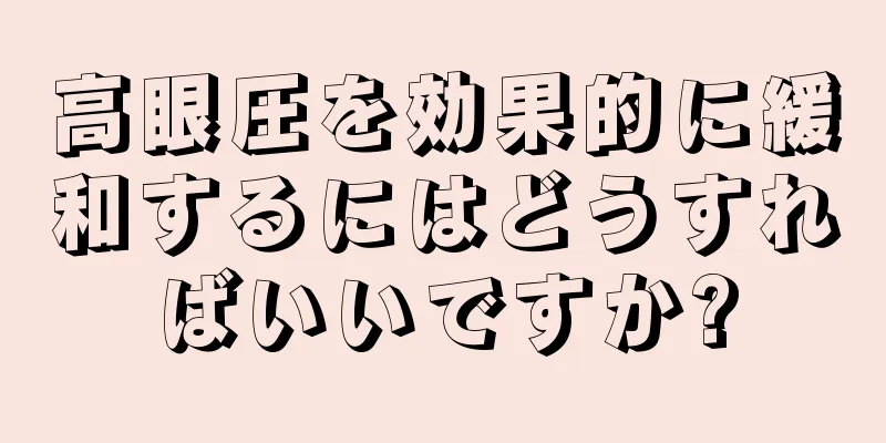 高眼圧を効果的に緩和するにはどうすればいいですか?