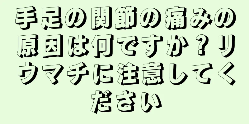 手足の関節の痛みの原因は何ですか？リウマチに注意してください