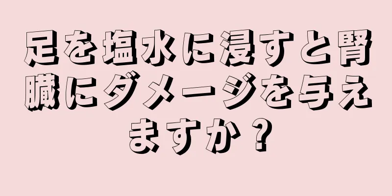 足を塩水に浸すと腎臓にダメージを与えますか？