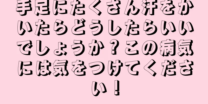 手足にたくさん汗をかいたらどうしたらいいでしょうか？この病気には気をつけてください！