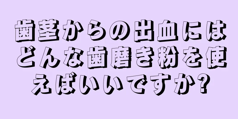 歯茎からの出血にはどんな歯磨き粉を使えばいいですか?