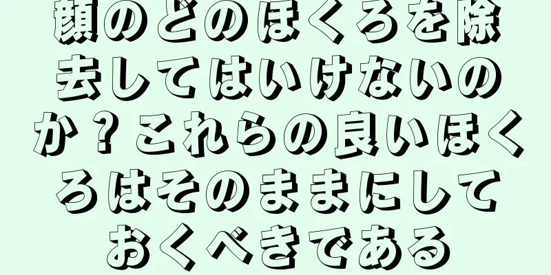 顔のどのほくろを除去してはいけないのか？これらの良いほくろはそのままにしておくべきである