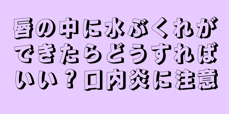 唇の中に水ぶくれができたらどうすればいい？口内炎に注意