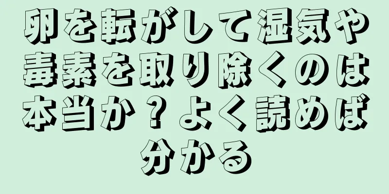 卵を転がして湿気や毒素を取り除くのは本当か？よく読めば分かる