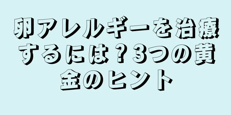 卵アレルギーを治療するには？3つの黄金のヒント