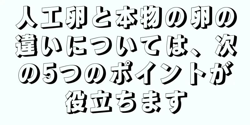 人工卵と本物の卵の違いについては、次の5つのポイントが役立ちます