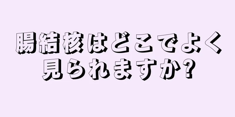 腸結核はどこでよく見られますか?