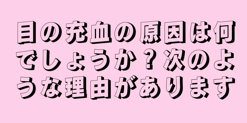 目の充血の原因は何でしょうか？次のような理由があります