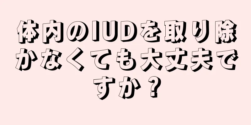 体内のIUDを取り除かなくても大丈夫ですか？