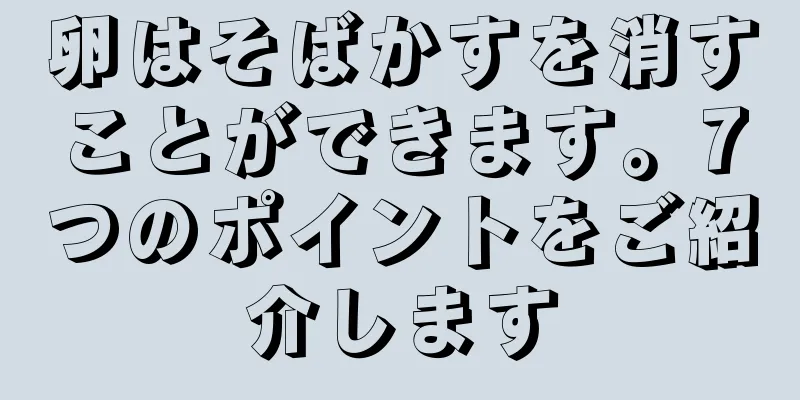 卵はそばかすを消すことができます。7つのポイントをご紹介します