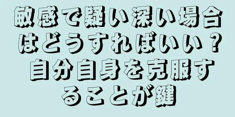 敏感で疑い深い場合はどうすればいい？ 自分自身を克服することが鍵