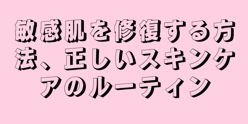 敏感肌を修復する方法、正しいスキンケアのルーティン