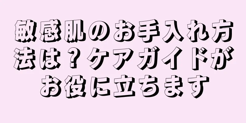 敏感肌のお手入れ方法は？ケアガイドがお役に立ちます