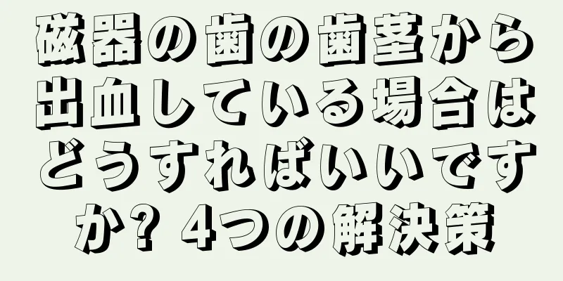 磁器の歯の歯茎から出血している場合はどうすればいいですか? 4つの解決策