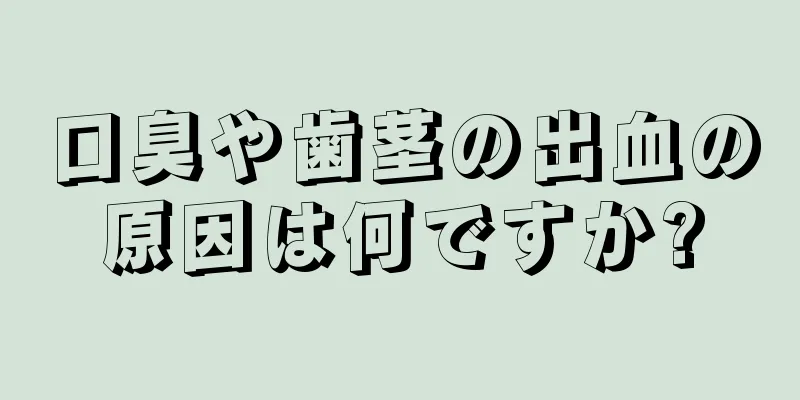 口臭や歯茎の出血の原因は何ですか?