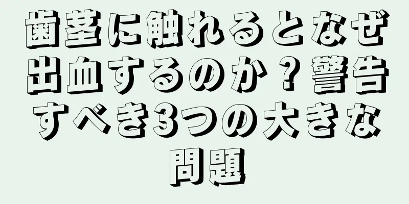 歯茎に触れるとなぜ出血するのか？警告すべき3つの大きな問題