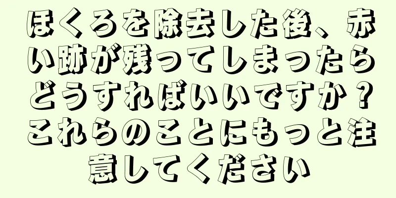 ほくろを除去した後、赤い跡が残ってしまったらどうすればいいですか？これらのことにもっと注意してください