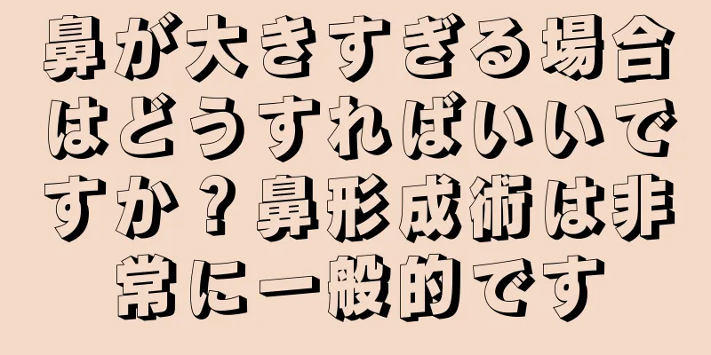 鼻が大きすぎる場合はどうすればいいですか？鼻形成術は非常に一般的です