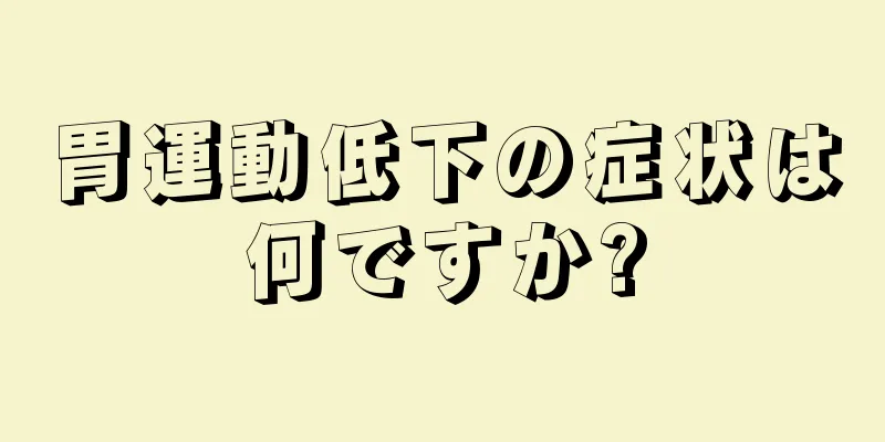 胃運動低下の症状は何ですか?