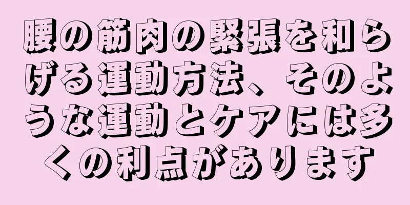 腰の筋肉の緊張を和らげる運動方法、そのような運動とケアには多くの利点があります