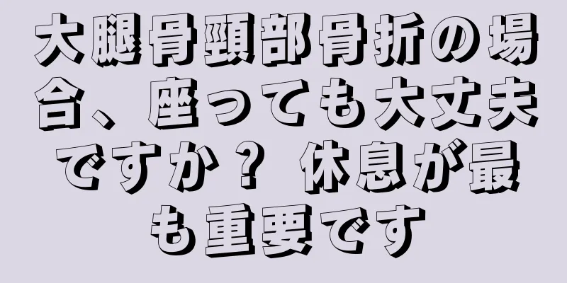 大腿骨頸部骨折の場合、座っても大丈夫ですか？ 休息が最も重要です