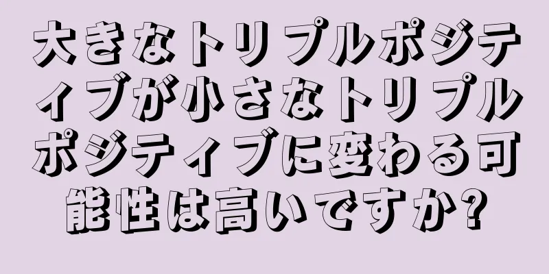 大きなトリプルポジティブが小さなトリプルポジティブに変わる可能性は高いですか?