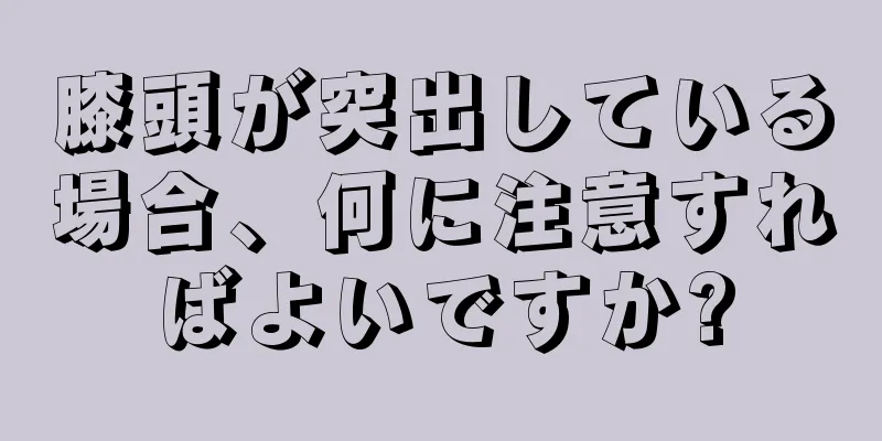 膝頭が突出している場合、何に注意すればよいですか?