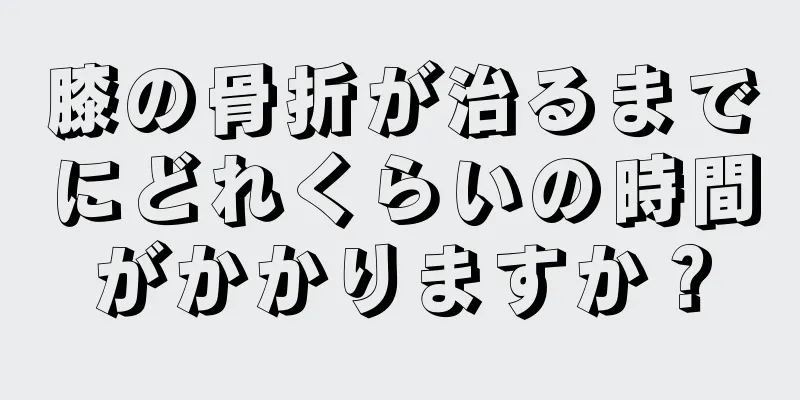 膝の骨折が治るまでにどれくらいの時間がかかりますか？