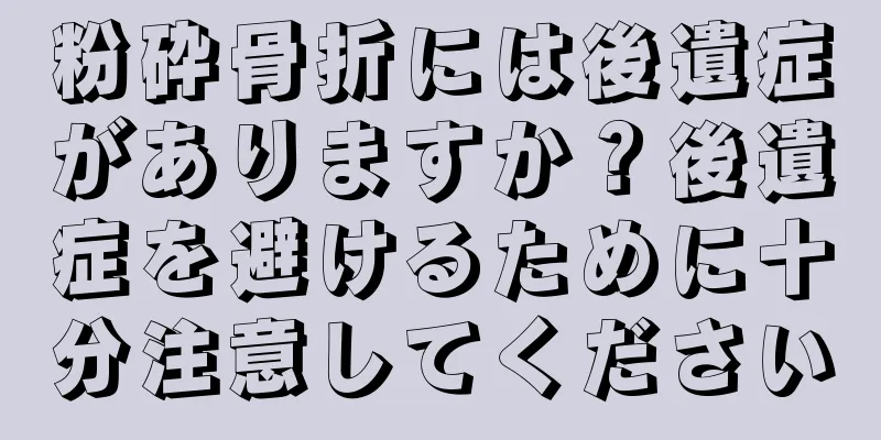 粉砕骨折には後遺症がありますか？後遺症を避けるために十分注意してください