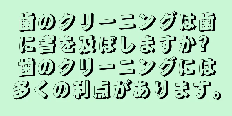 歯のクリーニングは歯に害を及ぼしますか? 歯のクリーニングには多くの利点があります。