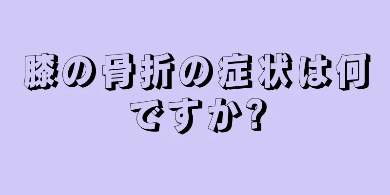 膝の骨折の症状は何ですか?