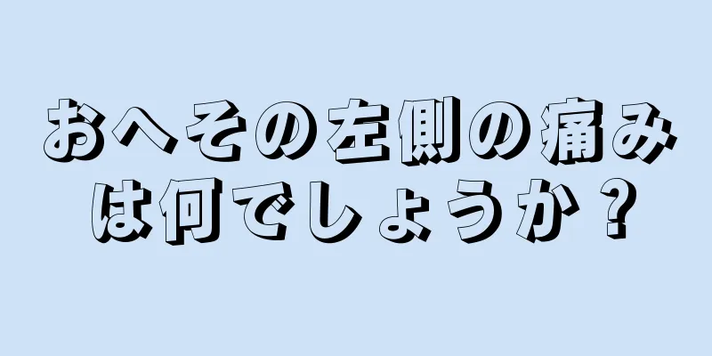 おへその左側の痛みは何でしょうか？