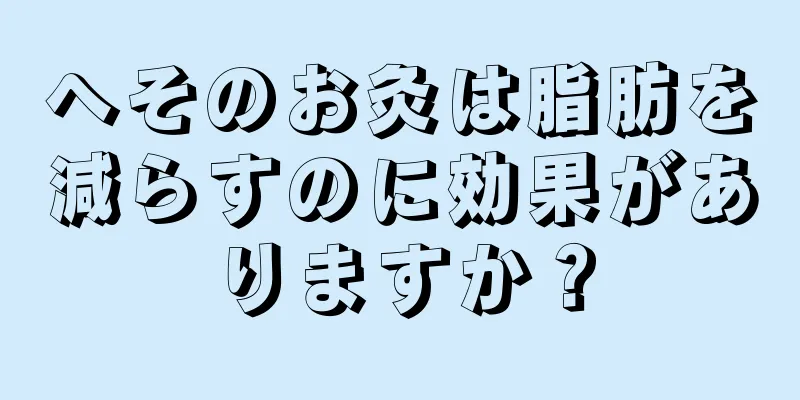 へそのお灸は脂肪を減らすのに効果がありますか？