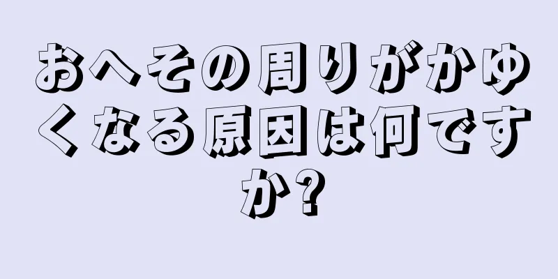 おへその周りがかゆくなる原因は何ですか?